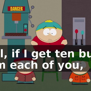 Well, if I get ten bucks from each of you,