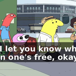 but I let you know when-- when one's free, okay?