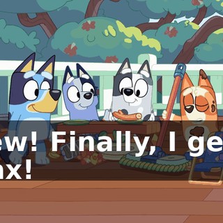 Phew! Finally, I get to relax!