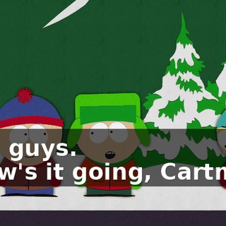 Hey, guys. - How's it going, Cartman?