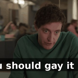You should gay it up,