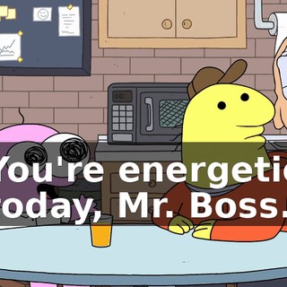 You're energetic today, Mr. Boss.