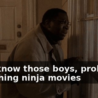 You know those boys, probably watching ninja movies