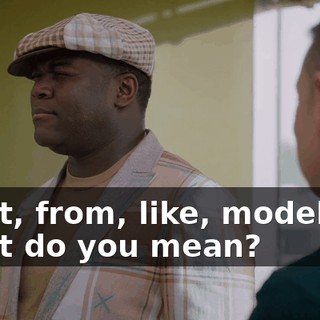 What, from, like, modeling? What do you mean?