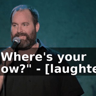 - "Where's your show?" - [laughter]