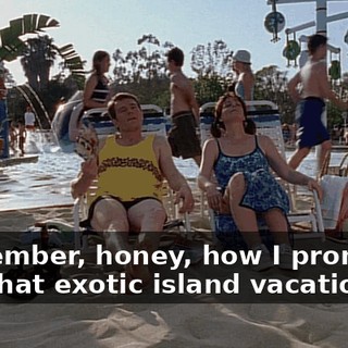 Remember, honey, how I promised you that exotic island vacation,