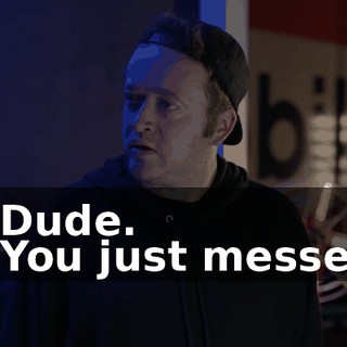 - Dude. - You just messed