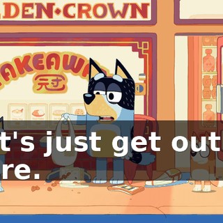 Let's just get out of here.