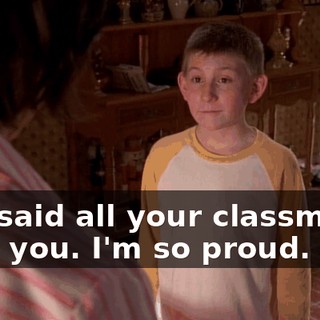 She said all your classmates hate you. I'm so proud.