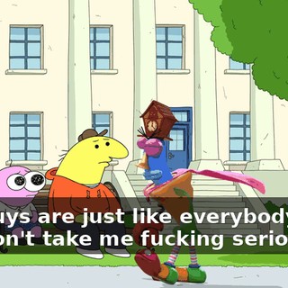You guys are just like everybody else. You don't take me fucking seriously!