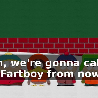 Yeah, we're gonna call you Fartboy from now on.