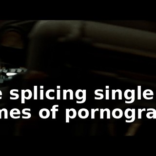 Like splicing single frames of pornography
