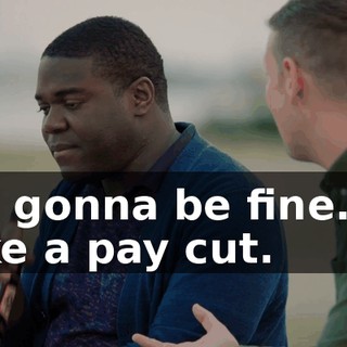 It's gonna be fine. I'll take a pay cut.