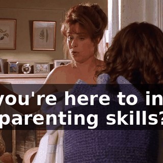 So you're here to insult my parenting skills?