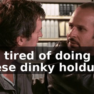 I'm tired of doing these dinky holdups.