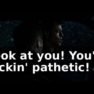 Look at you! You're fuckin' pathetic!