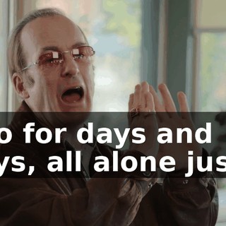 I go for days and days, all alone just…