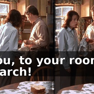 You, to your room. March!
