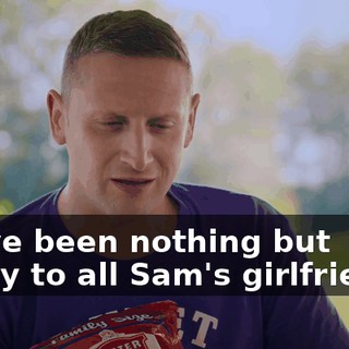 I have been nothing but lovely to all Sam's girlfriends.