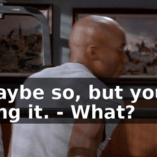 - Maybe so, but you're doing it. - What?
