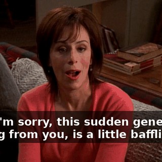 Well, I'm sorry, this sudden generosity, coming from you, is a little baffling.