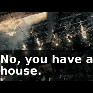 No, you have a house.