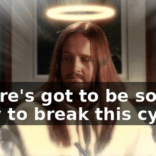 There's got to be some way to break this cycle.
