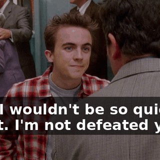 And I wouldn't be so quick to gloat. I'm not defeated yet.