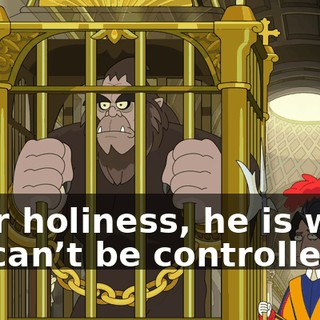 Your holiness, he is wild. He can’t be controlled.