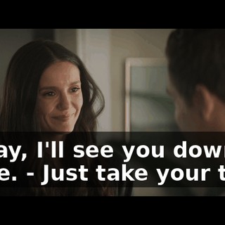- Okay, I'll see you down there. - Just take your time.