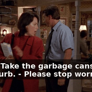 - Oh. Take the garbage cans to the curb. - Please stop worrying.
