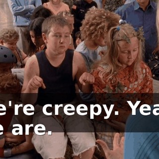 We're creepy. Yeah, we are.