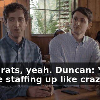 Congrats, yeah. Duncan: Yeah, we're staffing up like crazy.