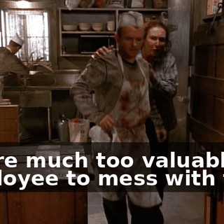 You're much too valuable an employee to mess with that.