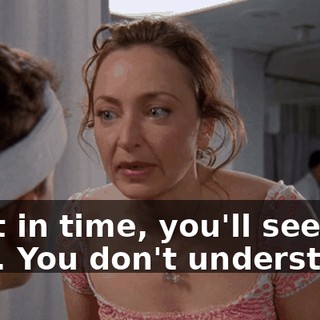 - but in time, you'll see-- - No. You don't understand.