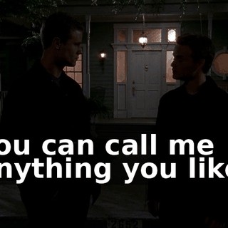 You can call me anything you like.