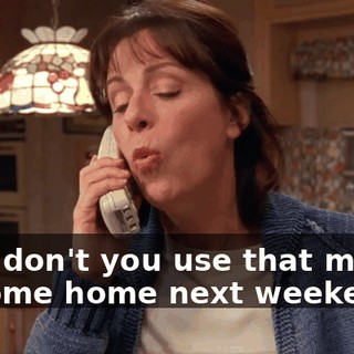 Why don't you use that money to come home next weekend?