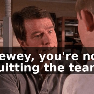 Dewey, you're not quitting the team.