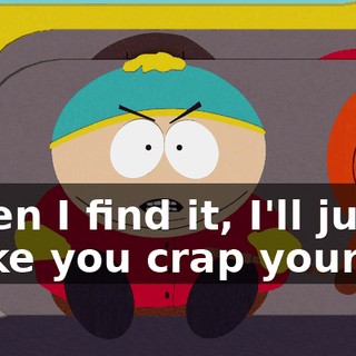 When I find it, I'll just make you crap yourself