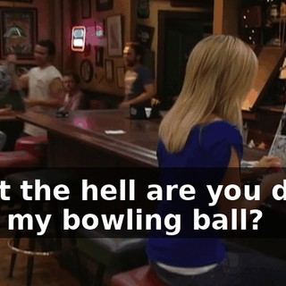 What the hell are you doing with my bowling ball?