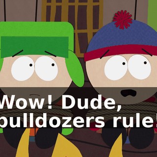 Wow! Dude, bulldozers rule!