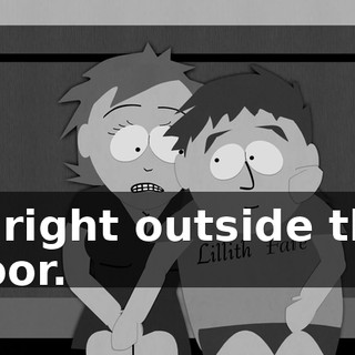 is right outside the door.