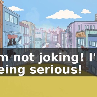 I'm not joking! I'm being serious!