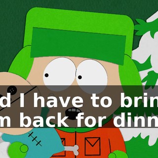 and I have to bring him back for dinner.