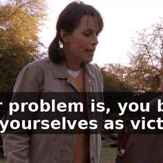 Your problem is, you both see yourselves as victims.