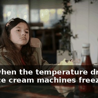 Uh, when the temperature drops, the ice cream machines freeze up.