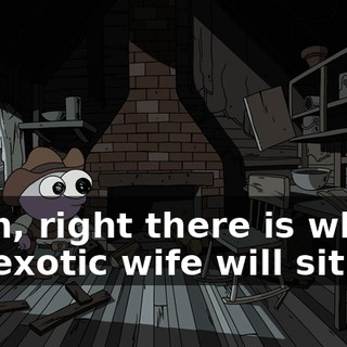Yeah, right there is where my exotic wife will sit