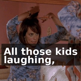 All those kids laughing,