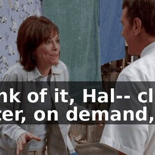 Think of it, Hal-- clean water, on demand,