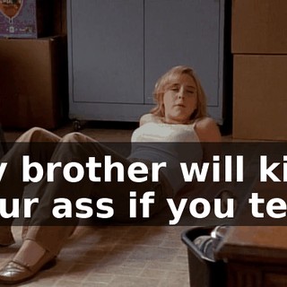 My brother will kick your ass if you tell.